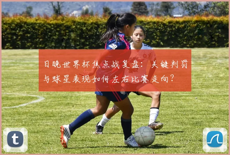日晚世界杯焦点战复盘:关键判罚与球星表现如何左右比赛走向?