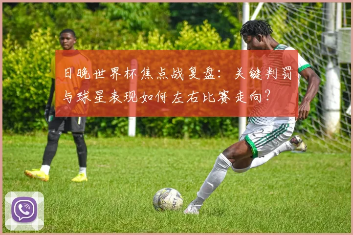 日晚世界杯焦点战复盘：关键判罚与球星表现如何左右比赛走向？