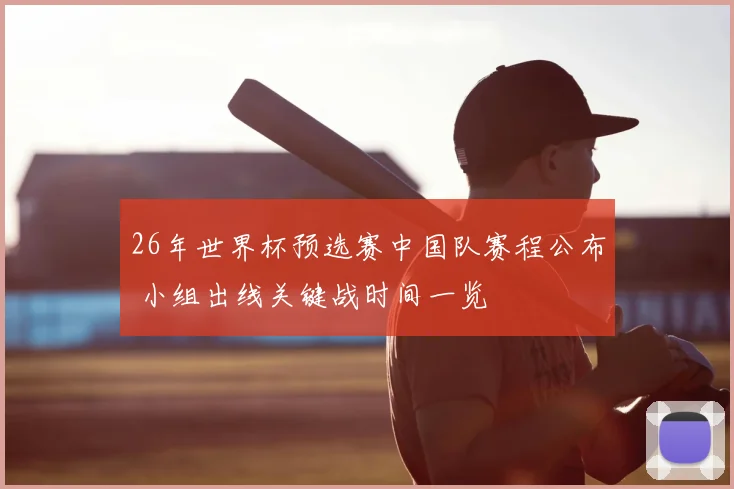 26年世界杯预选赛中国队赛程公布 小组出线关键战时间一览
