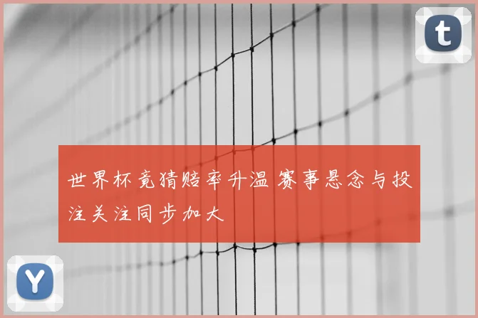 世界杯竟猜赔率升温 赛事悬念与投注关注同步加大