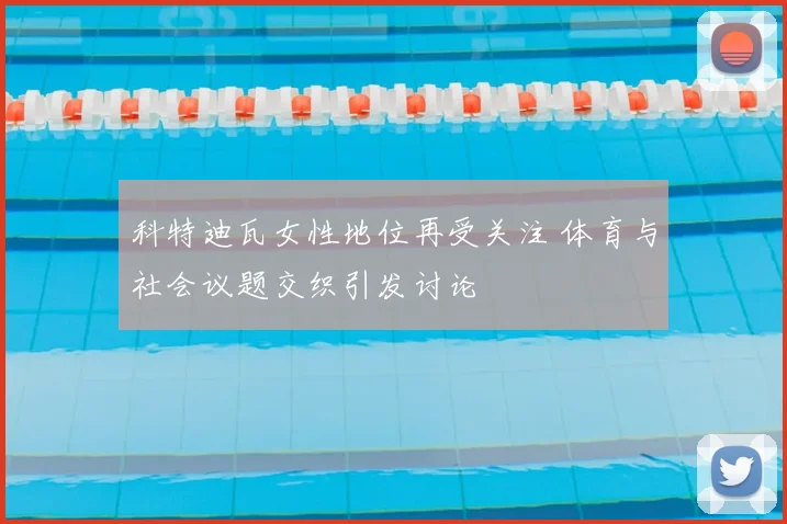 科特迪瓦女性地位再受关注 体育与社会议题交织引发讨论