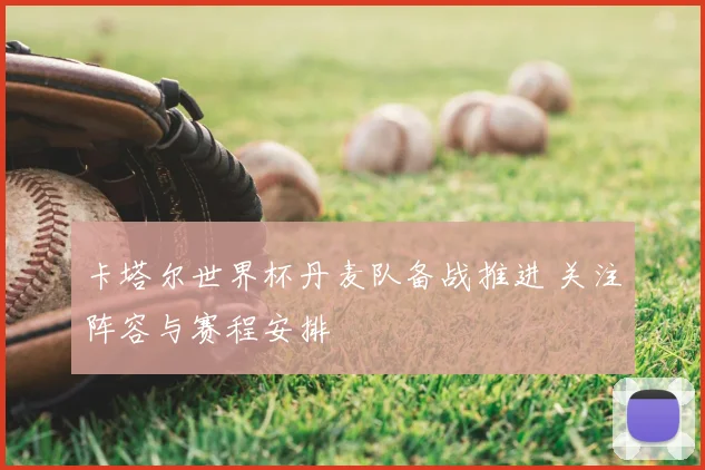 卡塔尔世界杯丹麦队备战推进 关注阵容与赛程安排