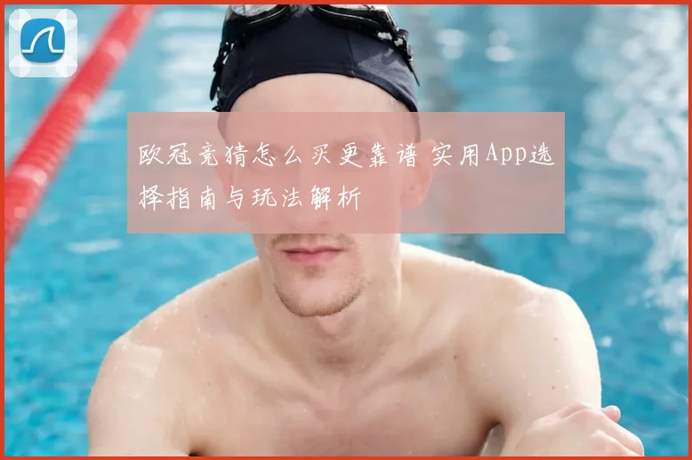 欧冠竞猜怎么买更靠谱 实用App选择指南与玩法解析