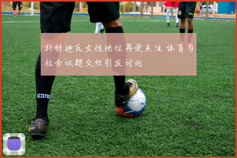 科特迪瓦女性地位再受关注 体育与社会议题交织引发讨论