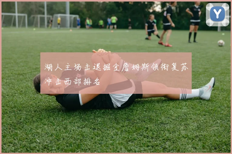 湖人主场击退掘金詹姆斯领衔复苏冲击西部排名