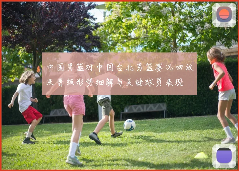 中国男篮对中国台北男篮赛况回放及晋级形势细解与关键球员表现