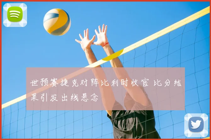 世预赛捷克对阵比利时收官 比分结果引发出线悬念