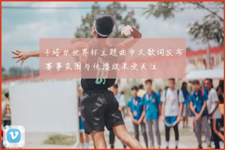 卡塔尔世界杯主题曲中文歌词发布 赛事氛围与传播效果受关注