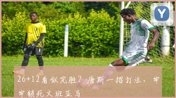 26+12看似完胜？唐斯一招打法，牢牢锁死文班亚马