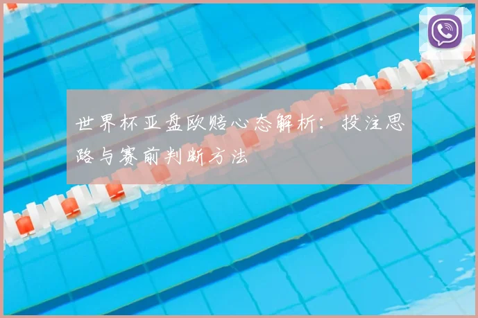世界杯亚盘欧赔心态解析:投注思路与赛前判断方法