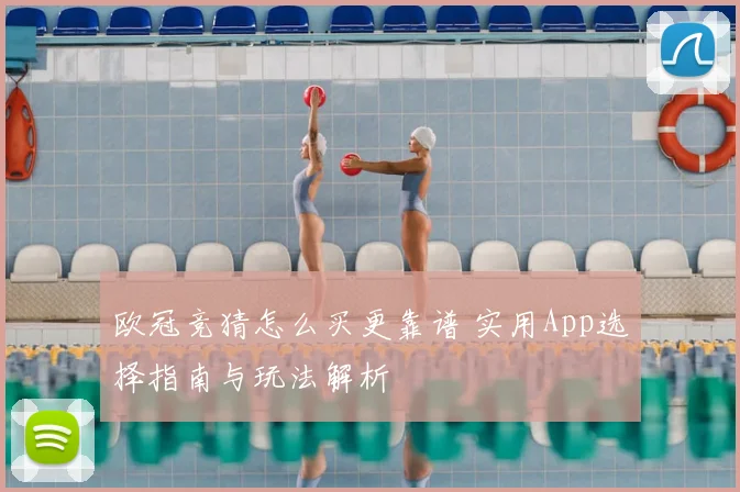 欧冠竞猜怎么买更靠谱 实用App选择指南与玩法解析