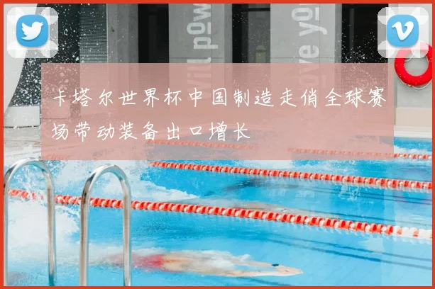 卡塔尔世界杯中国制造走俏全球赛场带动装备出口增长