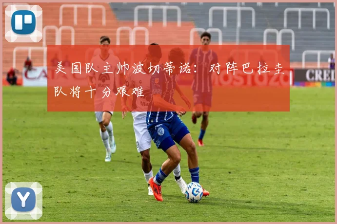 美国队主帅波切蒂诺：对阵巴拉圭队将十分艰难