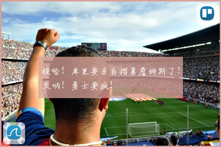 梭哈！库里要亲自招募詹姆斯了！天呐！勇士要疯！
