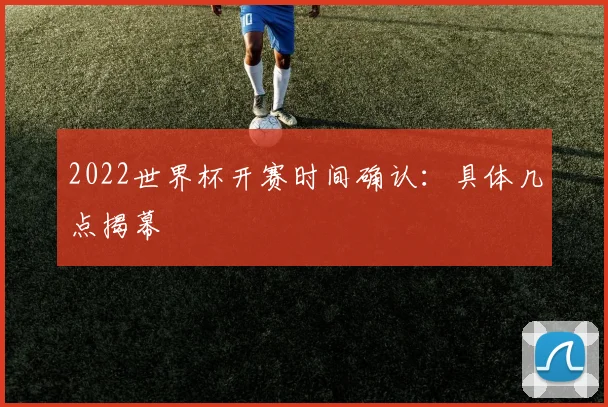 2022世界杯开赛时间确认：具体几点揭幕