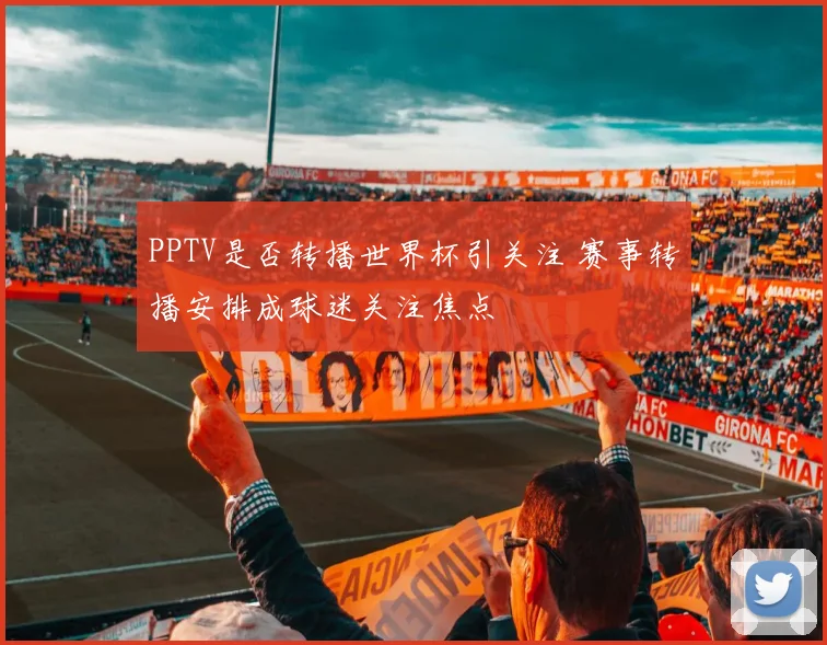 PPTV是否转播世界杯引关注 赛事转播安排成球迷关注焦点