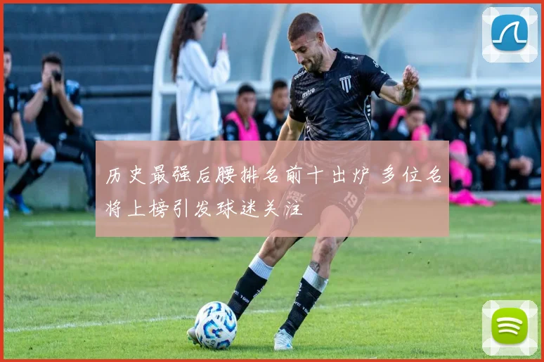 历史最强后腰排名前十出炉 多位名将上榜引发球迷关注