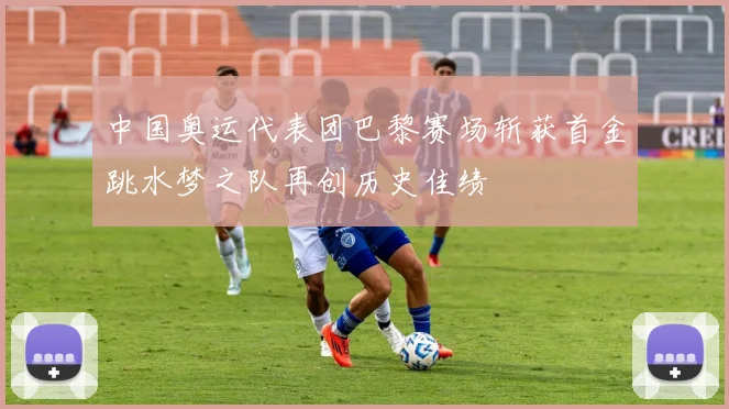 中国奥运代表团巴黎赛场斩获首金跳水梦之队再创历史佳绩