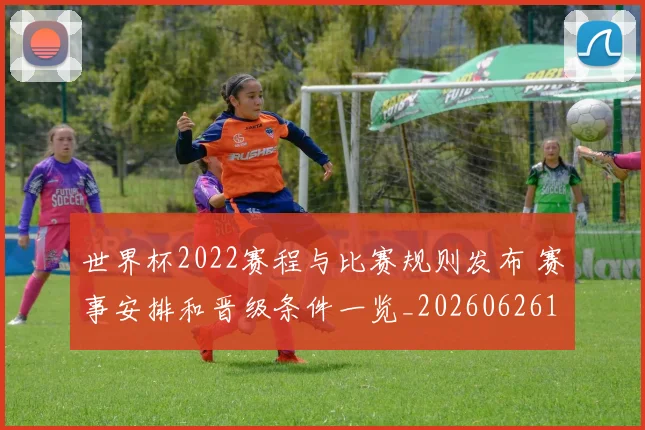 世界杯2022赛程与比赛规则发布 赛事安排和晋级条件一览_20260626101716