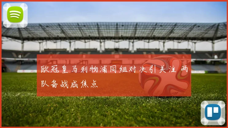 欧冠皇马利物浦同组对决引关注 两队备战成焦点