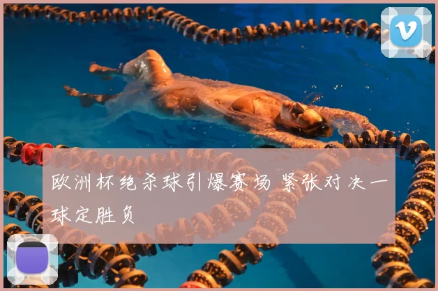 欧洲杯绝杀球引爆赛场 紧张对决一球定胜负