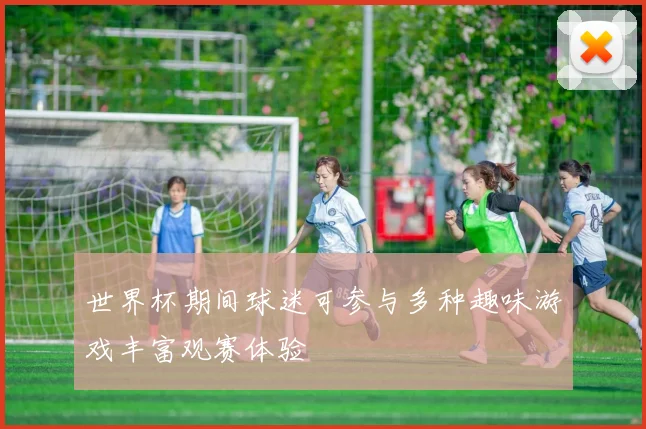 世界杯期间球迷可参与多种趣味游戏丰富观赛体验