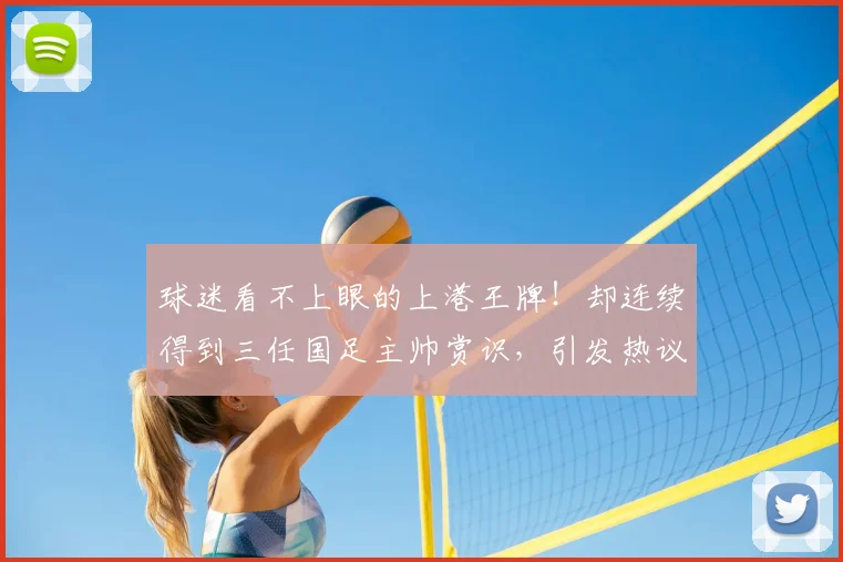 球迷看不上眼的上港王牌!却连续得到三任国足主帅赏识,引发热议