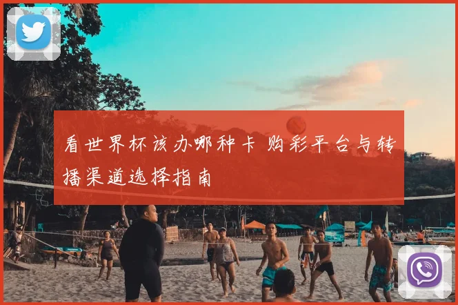 看世界杯该办哪种卡 购彩平台与转播渠道选择指南