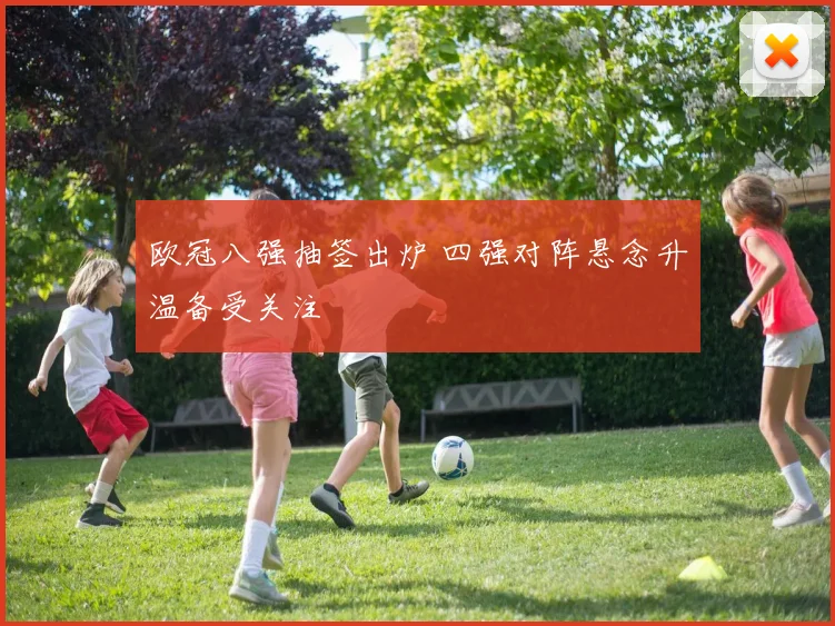 欧冠八强抽签出炉 四强对阵悬念升温备受关注