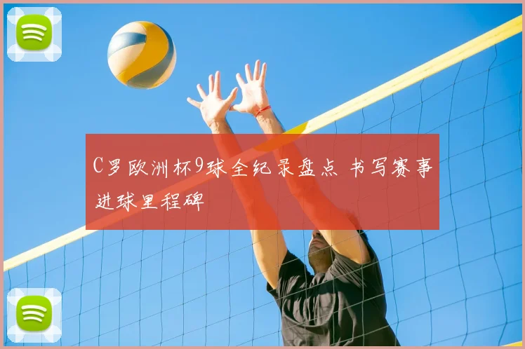 C罗欧洲杯9球全纪录盘点 书写赛事进球里程碑