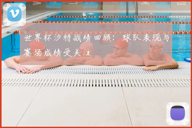 世界杯沙特战绩回顾：球队表现与赛场成绩受关注