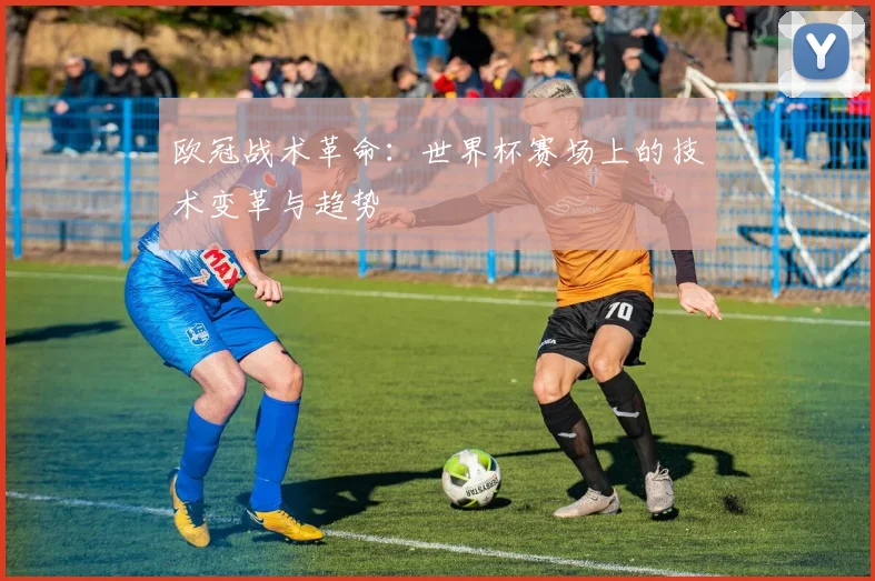 欧冠战术革命:世界杯赛场上的技术变革与趋势