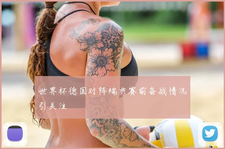 世界杯德国对阵瑞典赛前备战情况引关注