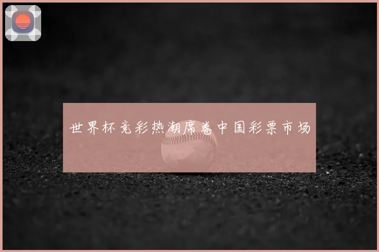 世界杯竞彩热潮席卷中国彩票市场