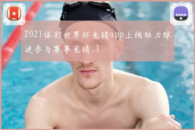 2021体彩世界杯竞猜app上线助力球迷参与赛事竞猜_1