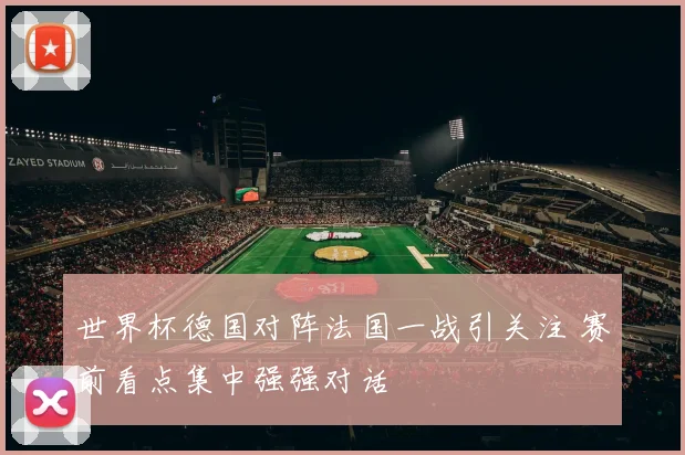 世界杯德国对阵法国一战引关注 赛前看点集中强强对话