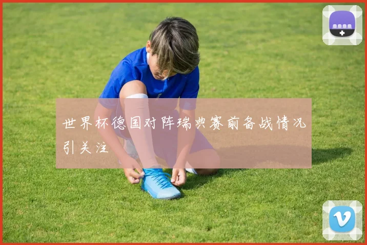 世界杯德国对阵瑞典赛前备战情况引关注