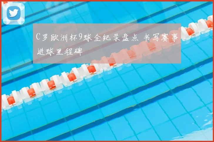 C罗欧洲杯9球全纪录盘点 书写赛事进球里程碑