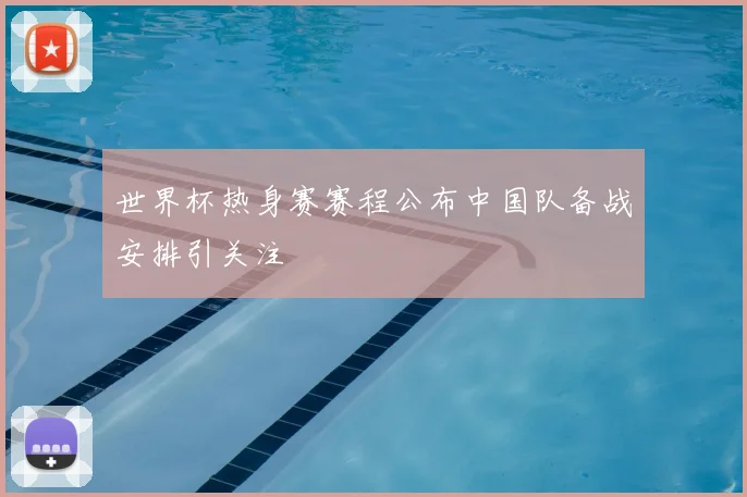 世界杯热身赛赛程公布中国队备战安排引关注