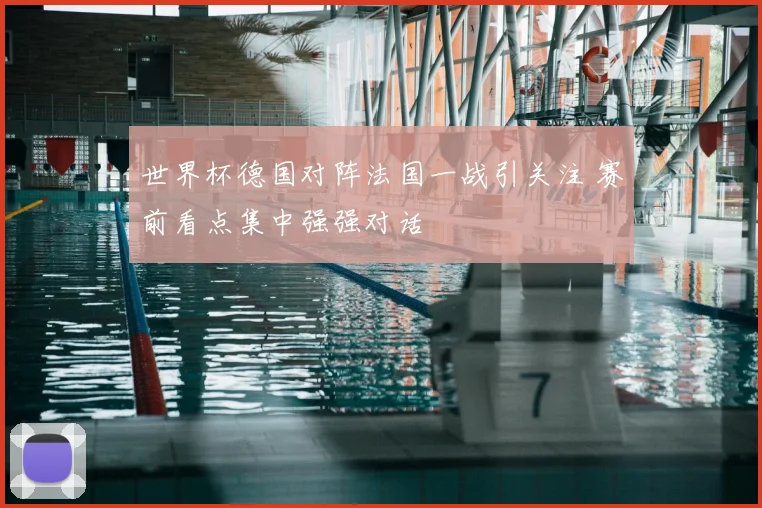 世界杯德国对阵法国一战引关注 赛前看点集中强强对话