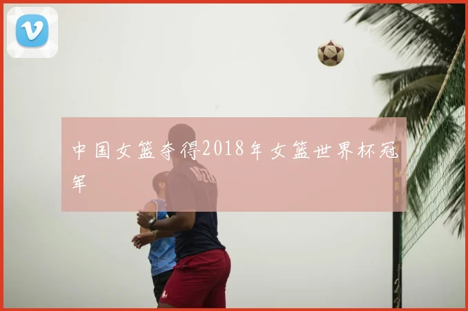 中国女篮夺得2018年女篮世界杯冠军