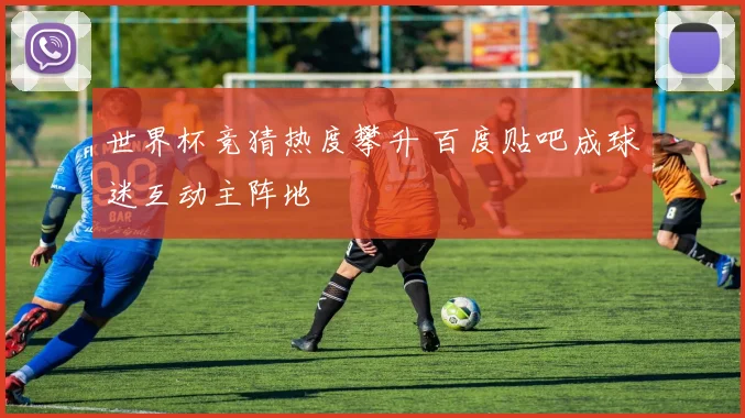 世界杯竞猜热度攀升 百度贴吧成球迷互动主阵地