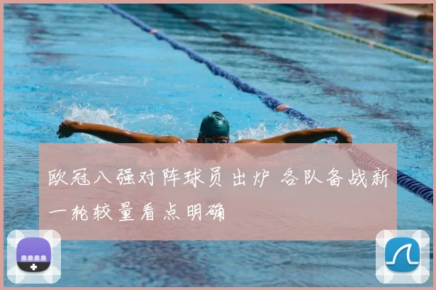 欧冠八强对阵球员出炉 各队备战新一轮较量看点明确