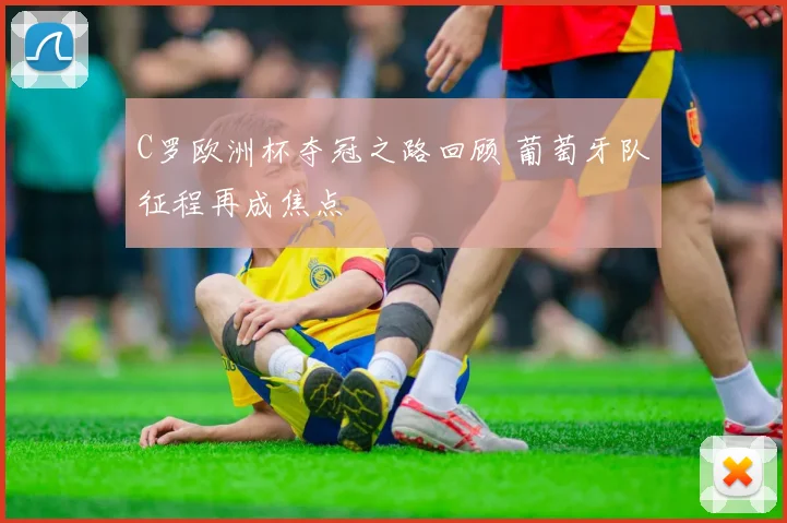 C罗欧洲杯夺冠之路回顾 葡萄牙队征程再成焦点