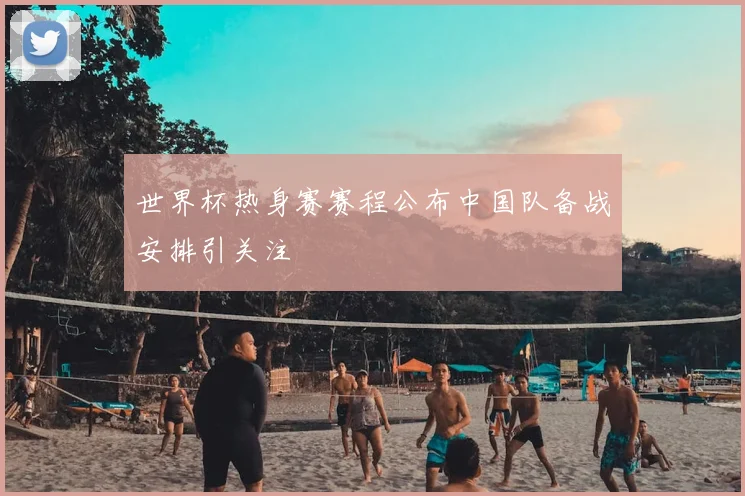 世界杯热身赛赛程公布中国队备战安排引关注