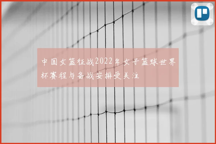 中国女篮征战2022年女子篮球世界杯赛程与备战安排受关注