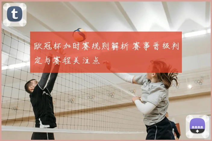 欧冠杯加时赛规则解析 赛事晋级判定与赛程关注点