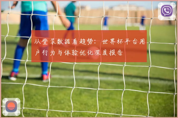 从登录数据看趋势:世界杯平台用户行为与体验优化深度报告
