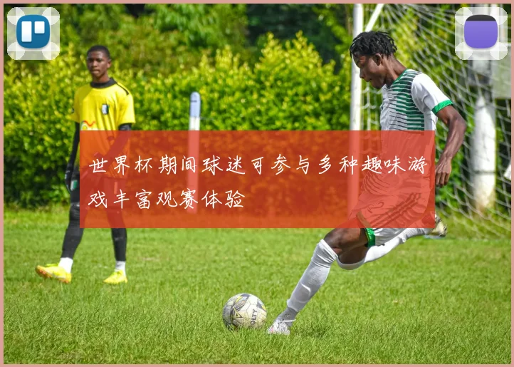 世界杯期间球迷可参与多种趣味游戏丰富观赛体验