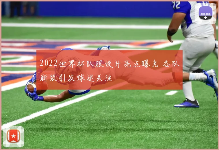 2022世界杯队服设计亮点曝光 各队新装引发球迷关注